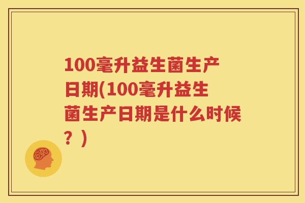 100毫升益生菌生产日期(100毫升益生菌生产日期是什么时候？)