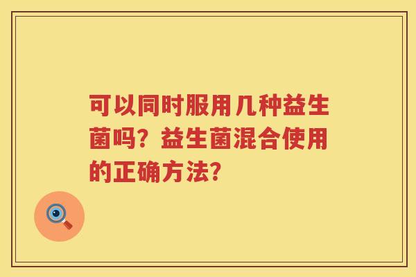 可以同时服用几种益生菌吗？益生菌混合使用的正确方法？