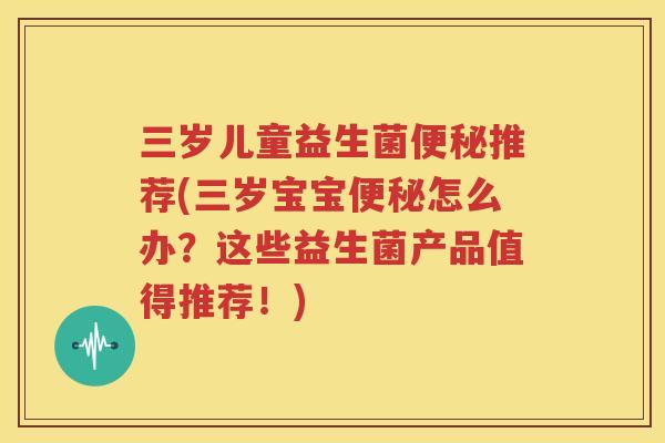 三岁儿童益生菌便秘推荐(三岁宝宝便秘怎么办？这些益生菌产品值得推荐！)
