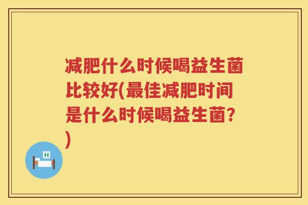 减肥什么时候喝益生菌比较好(最佳减肥时间是什么时候喝益生菌？)