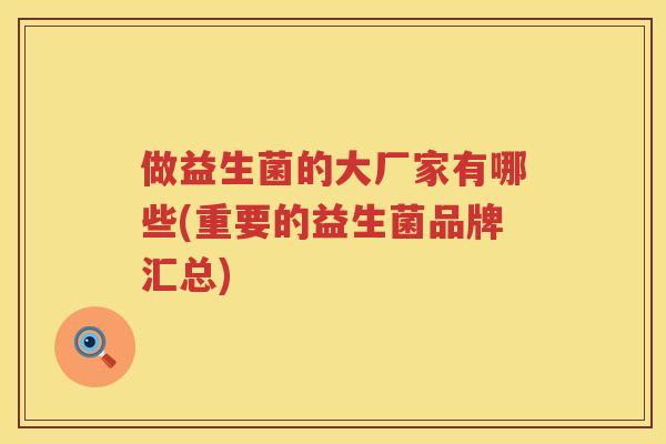 做益生菌的大厂家有哪些(重要的益生菌品牌汇总)
