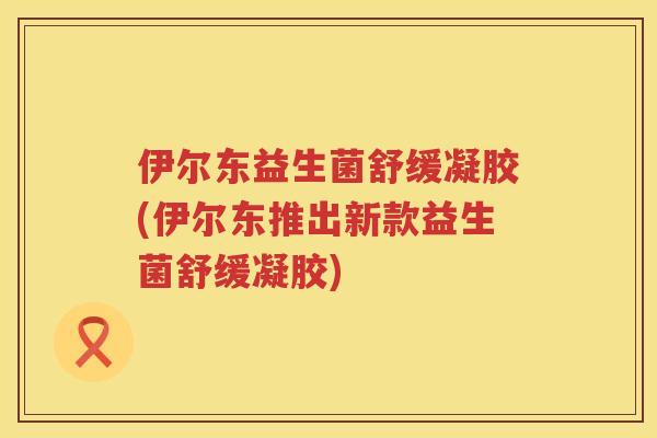 伊尔东益生菌舒缓凝胶(伊尔东推出新款益生菌舒缓凝胶)