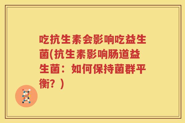 吃抗生素会影响吃益生菌(抗生素影响肠道益生菌：如何保持菌群平衡？)