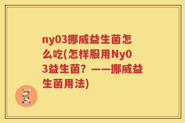 ny03挪威益生菌怎么吃(怎样服用Ny03益生菌？——挪威益生菌用法)