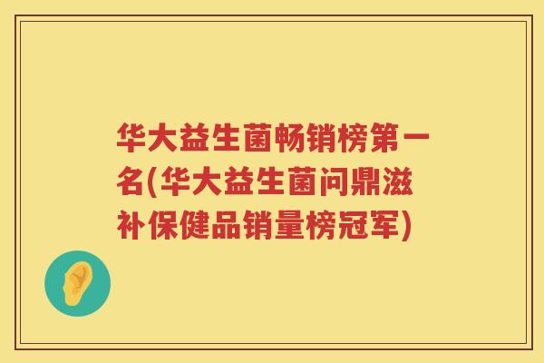 华大益生菌畅销榜第一名(华大益生菌问鼎滋补保健品销量榜冠军)