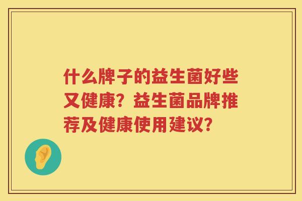 什么牌子的益生菌好些又健康？益生菌品牌推荐及健康使用建议？