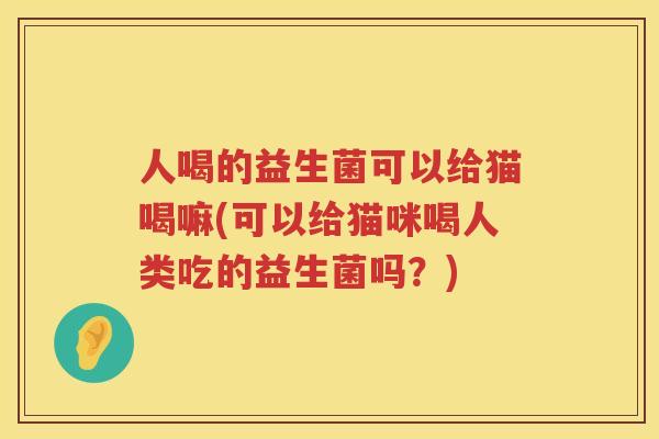 人喝的益生菌可以给猫喝嘛(可以给猫咪喝人类吃的益生菌吗？)