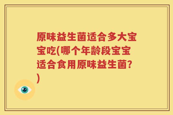 原味益生菌适合多大宝宝吃(哪个年龄段宝宝适合食用原味益生菌？)