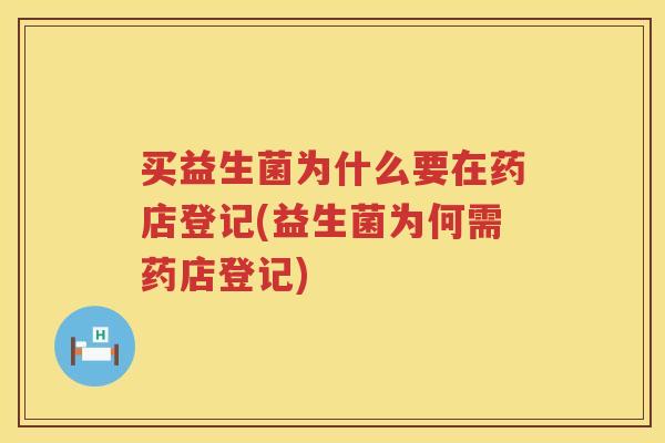 买益生菌为什么要在药店登记(益生菌为何需药店登记)