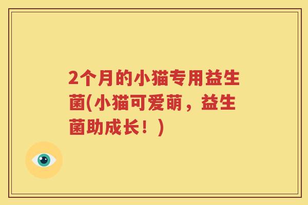 2个月的小猫专用益生菌(小猫可爱萌，益生菌助成长！)