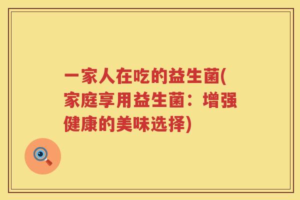 一家人在吃的益生菌(家庭享用益生菌：增强健康的美味选择)