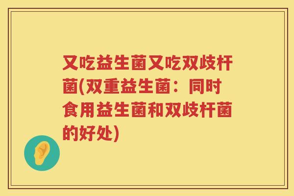 又吃益生菌又吃双歧杆菌(双重益生菌：同时食用益生菌和双歧杆菌的好处)
