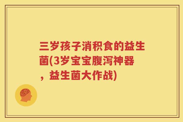 三岁孩子消积食的益生菌(3岁宝宝腹泻神器，益生菌大作战)