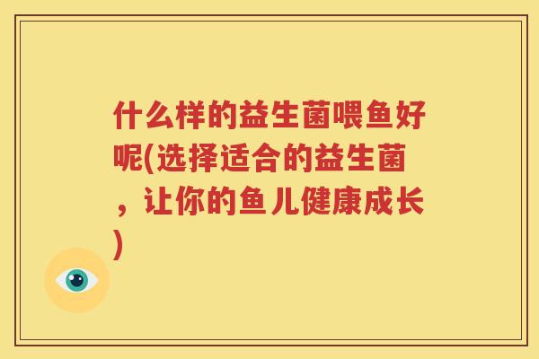 什么样的益生菌喂鱼好呢(选择适合的益生菌，让你的鱼儿健康成长)