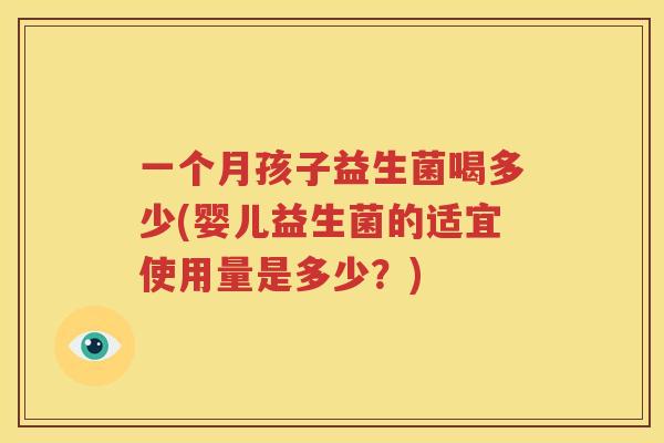 一个月孩子益生菌喝多少(婴儿益生菌的适宜使用量是多少？)