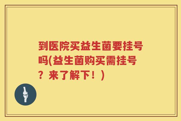 到医院买益生菌要挂号吗(益生菌购买需挂号？来了解下！)