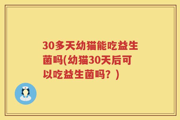 30多天幼猫能吃益生菌吗(幼猫30天后可以吃益生菌吗？)
