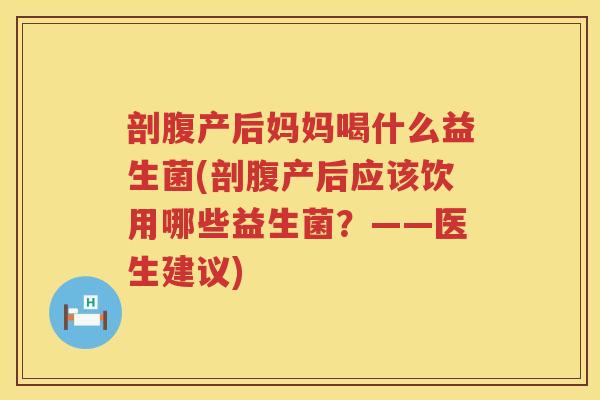 剖腹产后妈妈喝什么益生菌(剖腹产后应该饮用哪些益生菌？——医生建议)