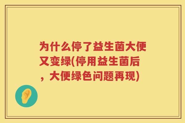 为什么停了益生菌大便又变绿(停用益生菌后，大便绿色问题再现)