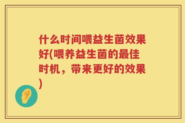 什么时间喂益生菌效果好(喂养益生菌的最佳时机，带来更好的效果)