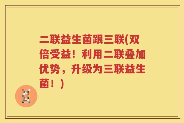 二联益生菌跟三联(双倍受益！利用二联叠加优势，升级为三联益生菌！)