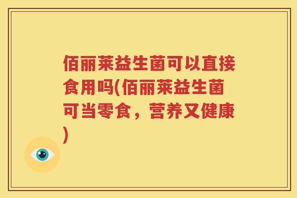 佰丽莱益生菌可以直接食用吗(佰丽莱益生菌可当零食，营养又健康)