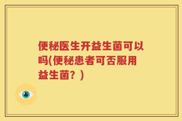 便秘医生开益生菌可以吗(便秘患者可否服用益生菌？)