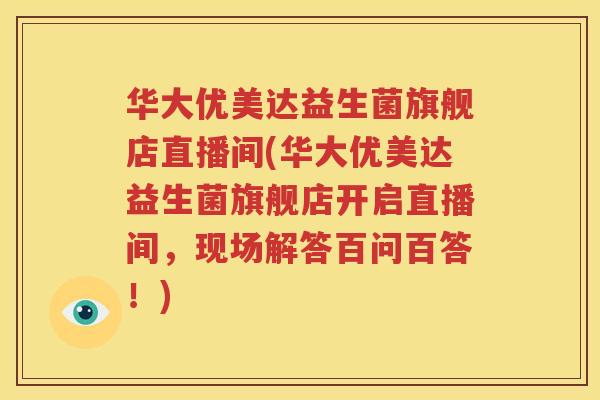 华大优美达益生菌旗舰店直播间(华大优美达益生菌旗舰店开启直播间，现场解答百问百答！)