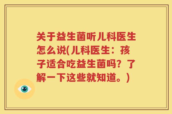 关于益生菌听儿科医生怎么说(儿科医生：孩子适合吃益生菌吗？了解一下这些就知道。)