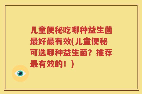 儿童便秘吃哪种益生菌最好最有效(儿童便秘可选哪种益生菌？推荐最有效的！)