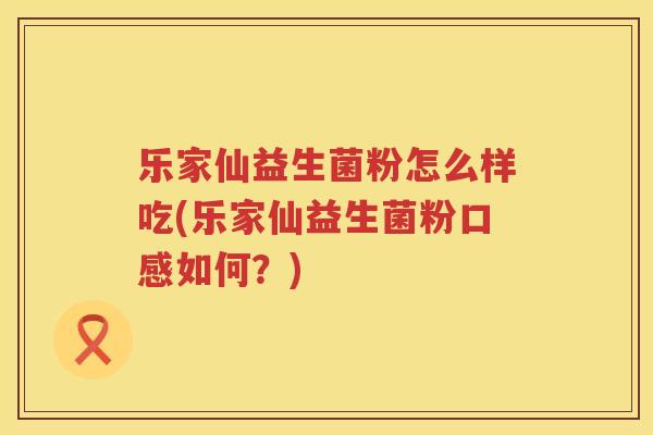 乐家仙益生菌粉怎么样吃(乐家仙益生菌粉口感如何？)