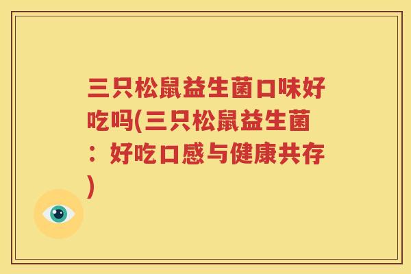 三只松鼠益生菌口味好吃吗(三只松鼠益生菌：好吃口感与健康共存)