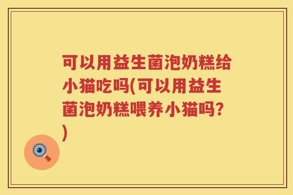 可以用益生菌泡奶糕给小猫吃吗(可以用益生菌泡奶糕喂养小猫吗？)