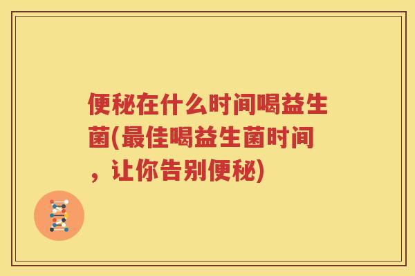 便秘在什么时间喝益生菌(最佳喝益生菌时间，让你告别便秘)