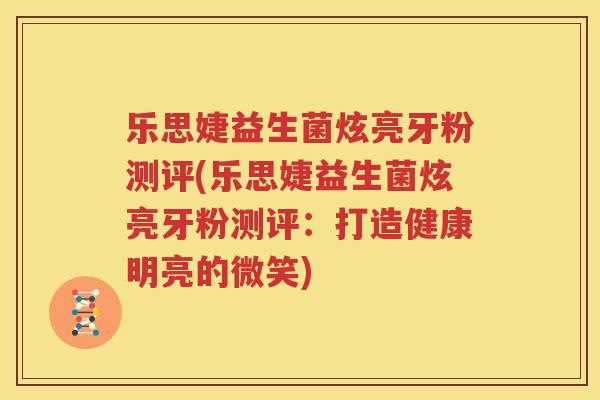 乐思婕益生菌炫亮牙粉测评(乐思婕益生菌炫亮牙粉测评：打造健康明亮的微笑)