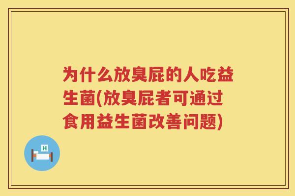 为什么放臭屁的人吃益生菌(放臭屁者可通过食用益生菌改善问题)