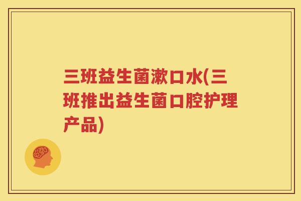 三班益生菌漱口水(三班推出益生菌口腔护理产品)