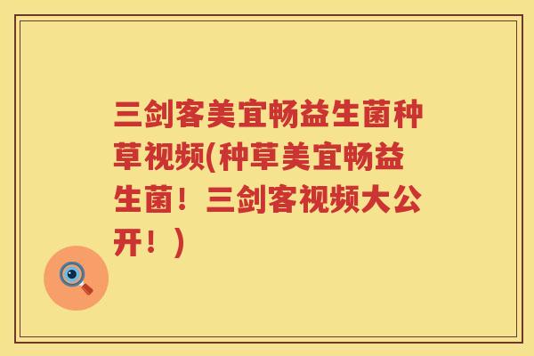 三剑客美宜畅益生菌种草视频(种草美宜畅益生菌！三剑客视频大公开！)