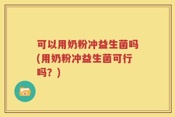 可以用奶粉冲益生菌吗(用奶粉冲益生菌可行吗？)