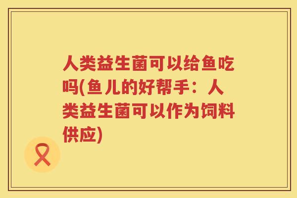 人类益生菌可以给鱼吃吗(鱼儿的好帮手：人类益生菌可以作为饲料供应)