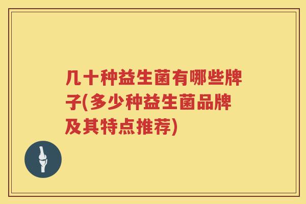 几十种益生菌有哪些牌子(多少种益生菌品牌及其特点推荐)