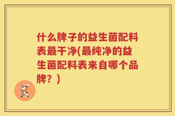 什么牌子的益生菌配料表最干净(最纯净的益生菌配料表来自哪个品牌？)