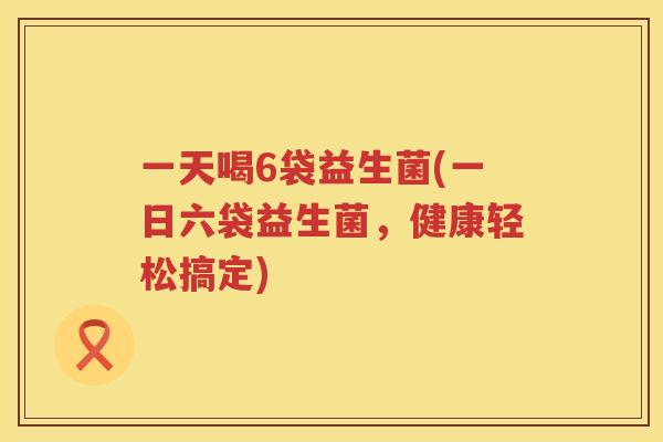 一天喝6袋益生菌(一日六袋益生菌，健康轻松搞定)