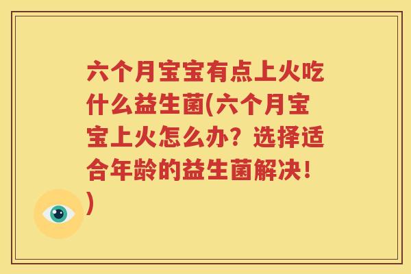 六个月宝宝有点上火吃什么益生菌(六个月宝宝上火怎么办？选择适合年龄的益生菌解决！)