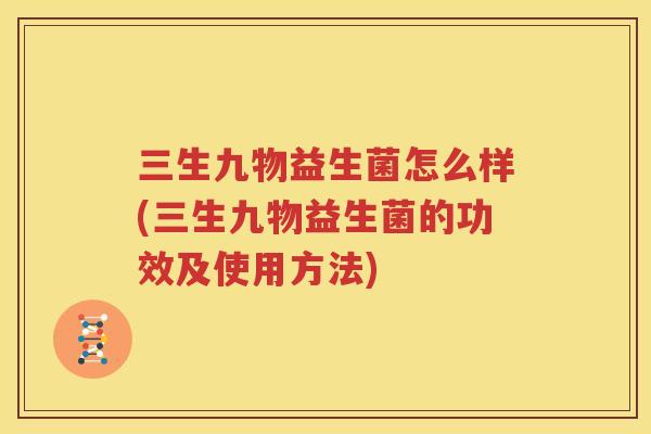三生九物益生菌怎么样(三生九物益生菌的功效及使用方法)