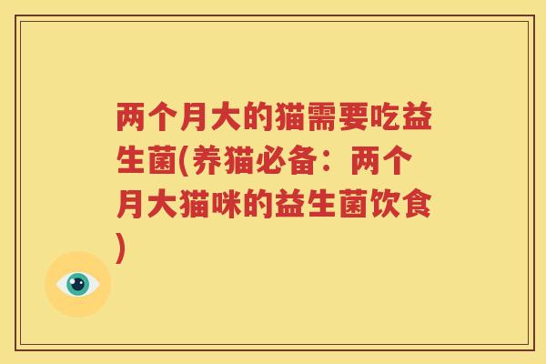 两个月大的猫需要吃益生菌(养猫必备：两个月大猫咪的益生菌饮食)