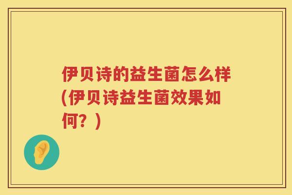 伊贝诗的益生菌怎么样(伊贝诗益生菌效果如何？)