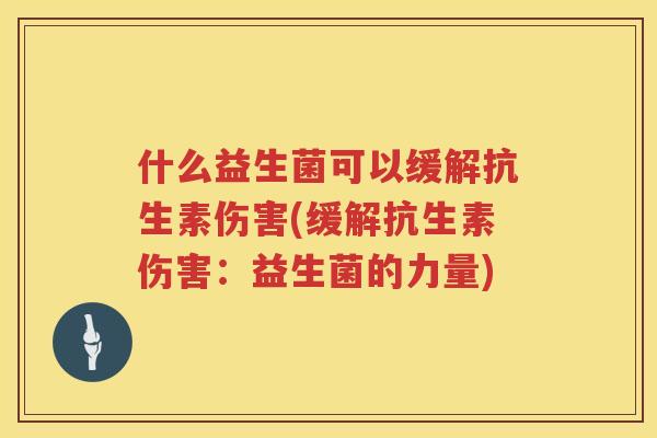什么益生菌可以缓解抗生素伤害(缓解抗生素伤害：益生菌的力量)