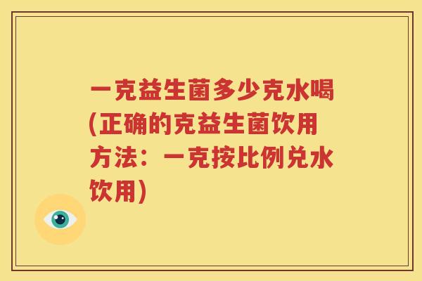 一克益生菌多少克水喝(正确的克益生菌饮用方法：一克按比例兑水饮用)