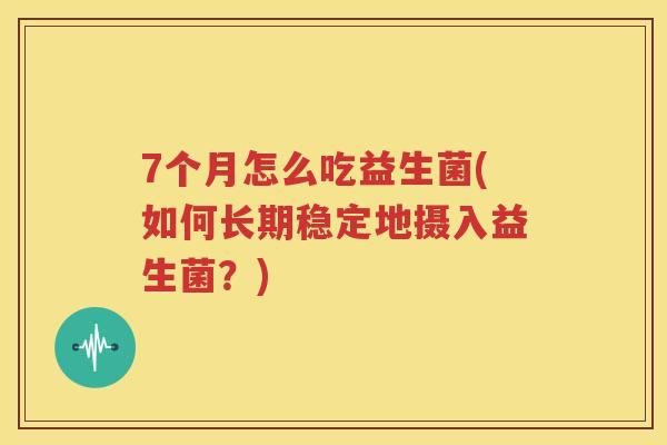 7个月怎么吃益生菌(如何长期稳定地摄入益生菌？)
